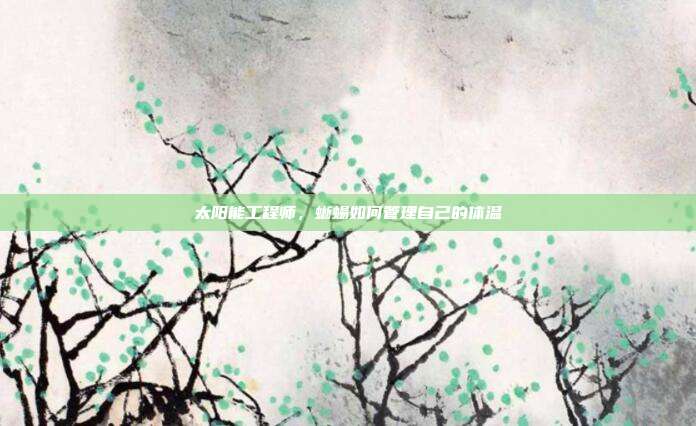 太阳能工程师，蜥蜴如何管理自己的体温