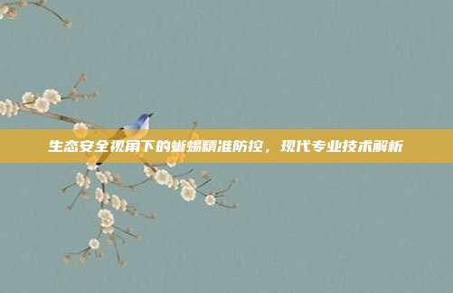 生态安全视角下的蜥蜴精准防控，现代专业技术解析