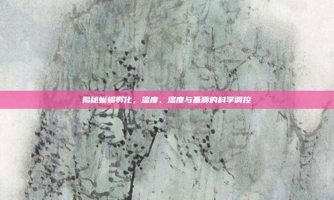揭秘蜥蜴孵化,温度、湿度与基质的科学调控