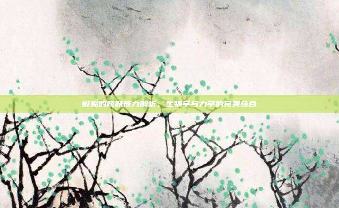 蜥蜴的跳跃能力解析,生物学与力学的完美结合