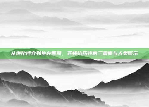 从进化博弈到生存智慧，苍蝇抗药性的三重奏与人类警示
