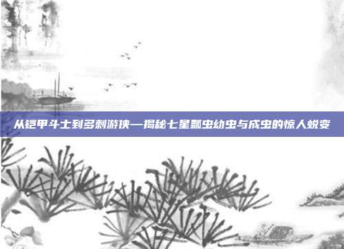 从铠甲斗士到多刺游侠—揭秘七星瓢虫幼虫与成虫的惊人蜕变