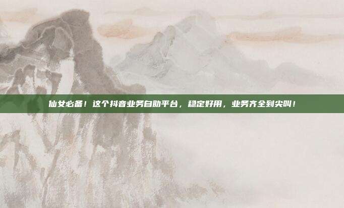 仙女必备!这个抖音业务自助平台,稳定好用,业务齐全到尖叫!