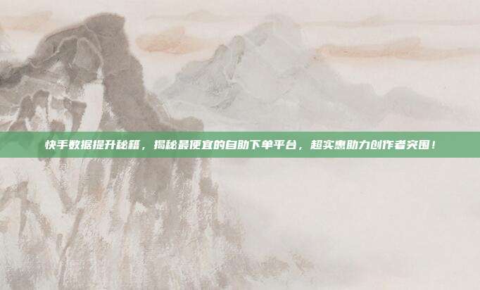 快手数据提升秘籍，揭秘最便宜的自助下单平台，超实惠助力创作者突围！