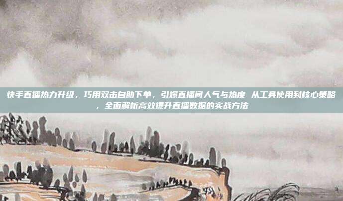 快手直播热力升级，巧用双击自助下单，引爆直播间人气与热度 从工具使用到核心策略，全面解析高效提升直播数据的实战方法