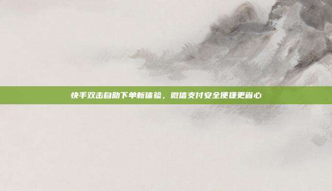 快手双击自助下单新体验，微信支付安全便捷更省心
