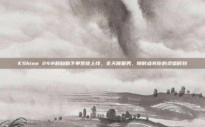 KShine 24小时自助下单系统上线，全天候服务，随时点亮你的灵感时刻