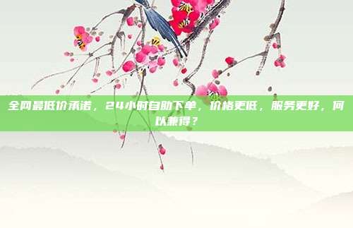 全网最低价承诺，24小时自助下单，价格更低，服务更好，何以兼得？