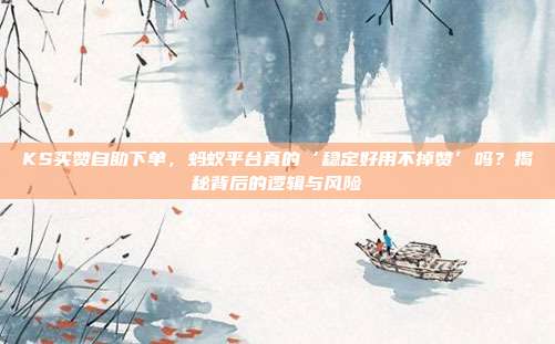 KS买赞自助下单，蚂蚁平台真的‘稳定好用不掉赞’吗？揭秘背后的逻辑与风险