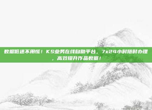 数据低迷不用慌！KS业务在线自助平台，7x24小时随时办理，高效提升作品数据！