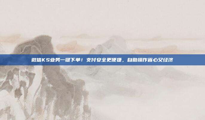 微信KS业务一键下单！支付安全更便捷，自助操作省心又经济