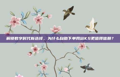 解锁数字时代新选择，为什么自助下单网站KS更值得信赖？