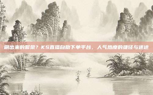 刷出来的繁荣？KS直播自助下单平台，人气热度的捷径与迷途