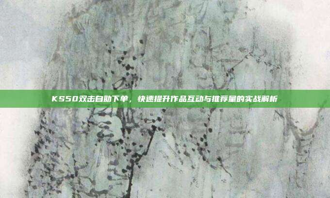 KS50双击自助下单，快速提升作品互动与推荐量的实战解析