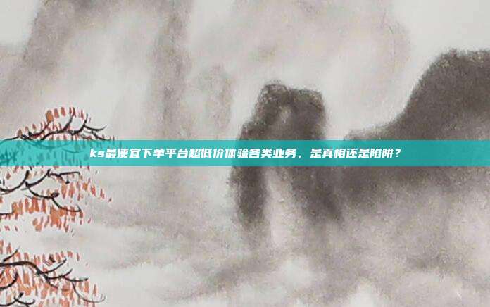 ks最便宜下单平台超低价体验各类业务，是真相还是陷阱？