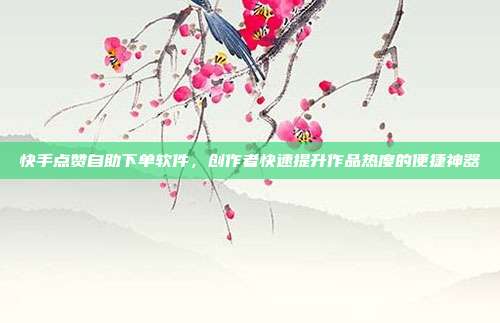 快手点赞自助下单软件，创作者快速提升作品热度的便捷神器