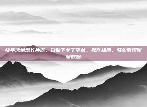 快手流量增长神器，自助下单子平台，操作极简，轻松引爆账号数据