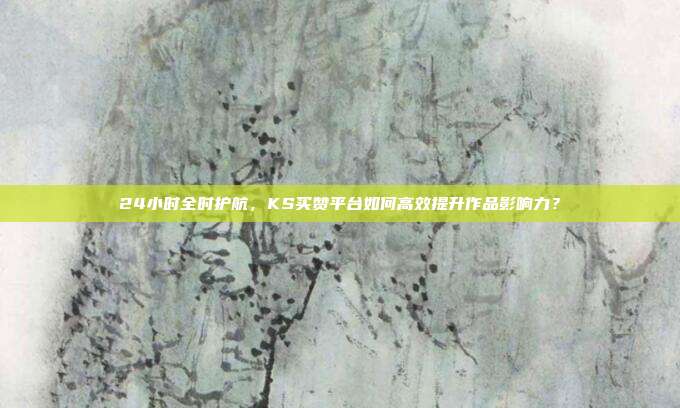 24小时全时护航，KS买赞平台如何高效提升作品影响力？