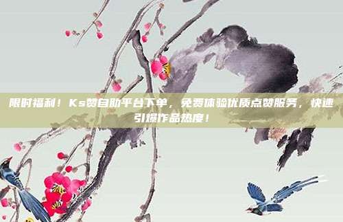 限时福利！Ks赞自助平台下单，免费体验优质点赞服务，快速引爆作品热度！