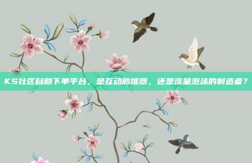 KS社区自助下单平台，是互动助推器，还是流量泡沫的制造者？