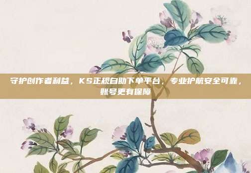 守护创作者利益，KS正规自助下单平台，专业护航安全可靠，账号更有保障