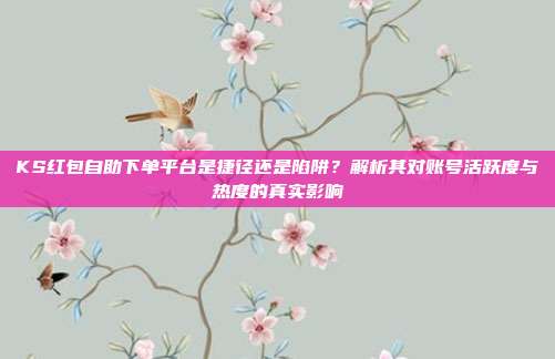 KS红包自助下单平台是捷径还是陷阱？解析其对账号活跃度与热度的真实影响