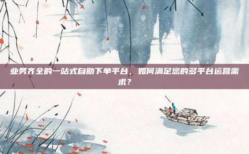 业务齐全的一站式自助下单平台，如何满足您的多平台运营需求？