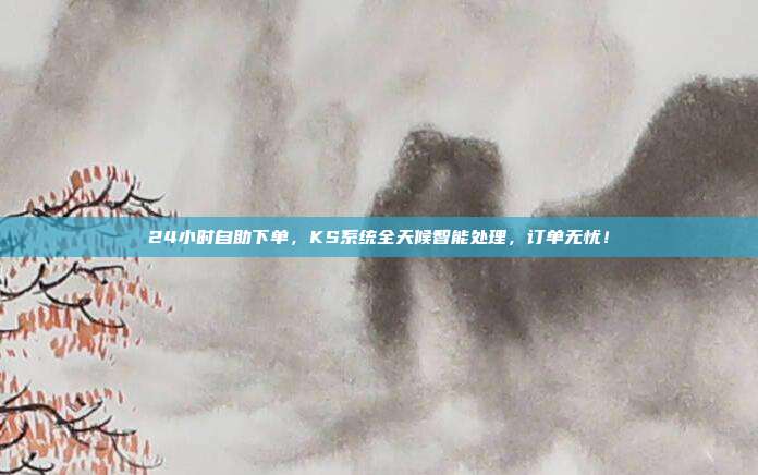 24小时自助下单，KS系统全天候智能处理，订单无忧！
