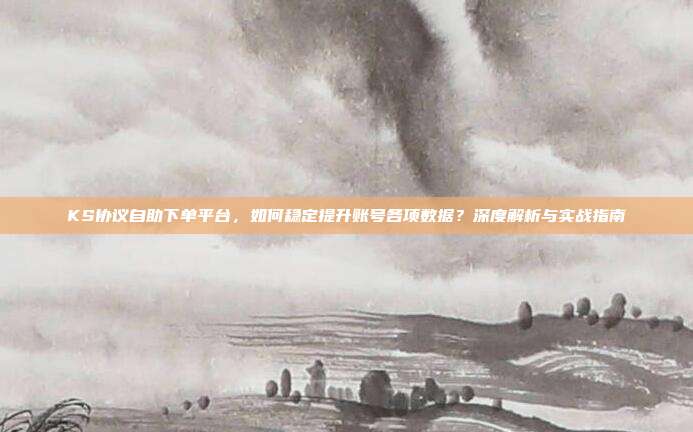 KS协议自助下单平台，如何稳定提升账号各项数据？深度解析与实战指南