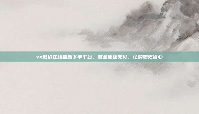 vx低价在线自助下单平台，安全便捷支付，让购物更省心