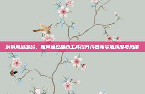解锁流量密码，如何通过自助工具提升抖音账号活跃度与热度