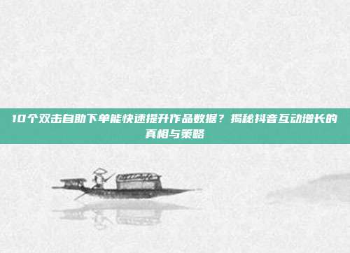 10个双击自助下单能快速提升作品数据？揭秘抖音互动增长的真相与策略