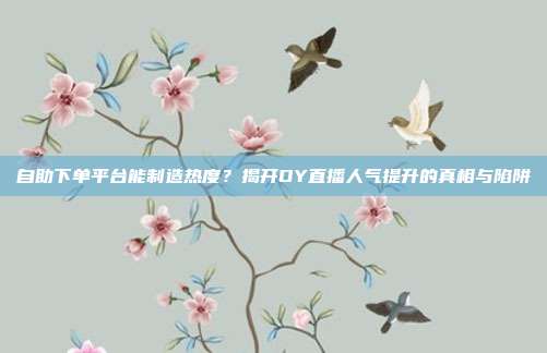 自助下单平台能制造热度？揭开DY直播人气提升的真相与陷阱