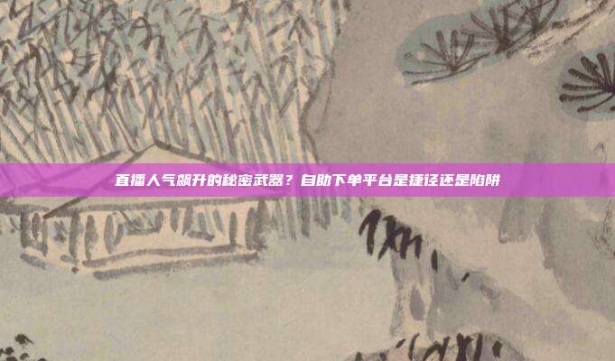 直播人气飙升的秘密武器？自助下单平台是捷径还是陷阱