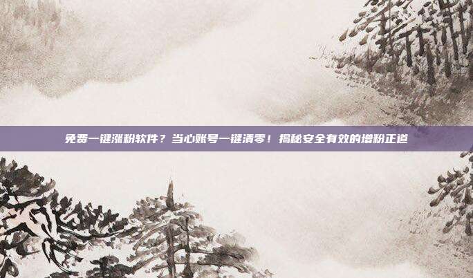 免费一键涨粉软件？当心账号一键清零！揭秘安全有效的增粉正道