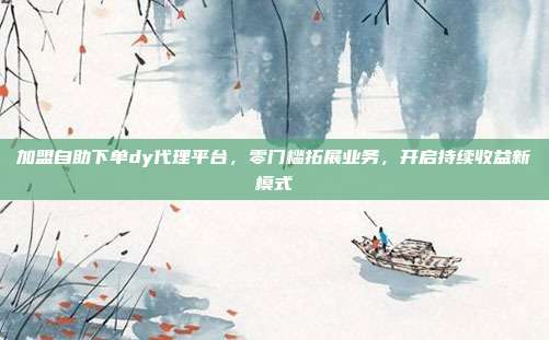 加盟自助下单dy代理平台，零门槛拓展业务，开启持续收益新模式