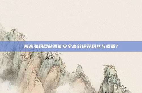 抖音涨粉网站真能安全高效提升粉丝与权重？