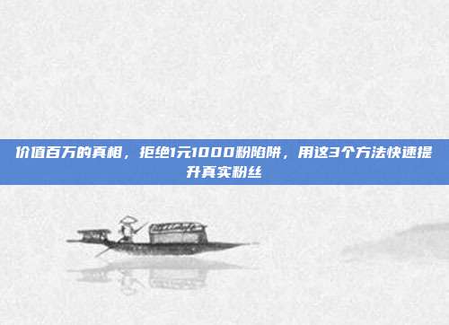 价值百万的真相，拒绝1元1000粉陷阱，用这3个方法快速提升真实粉丝