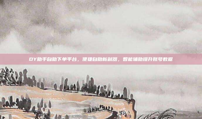 DY助手自助下单平台，便捷自助新利器，智能辅助提升账号数据