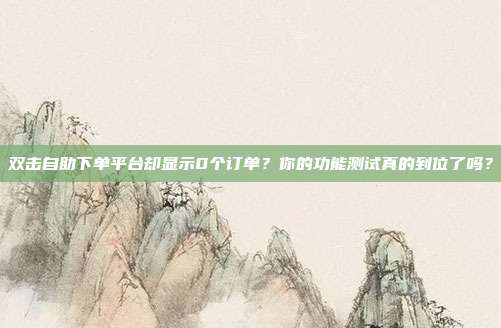 双击自助下单平台却显示0个订单？你的功能测试真的到位了吗？