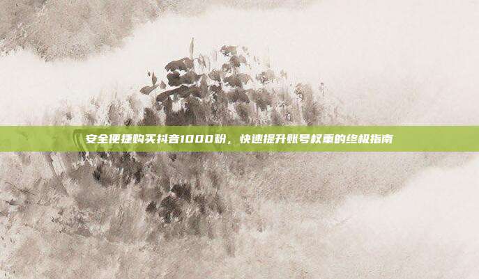 安全便捷购买抖音1000粉，快速提升账号权重的终极指南