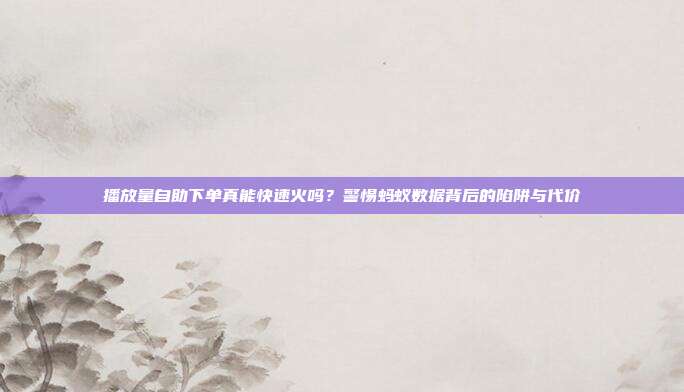 播放量自助下单真能快速火吗?警惕蚂蚁数据背后的陷阱与代价