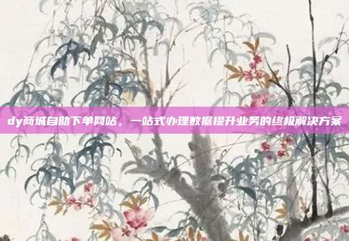 dy商城自助下单网站，一站式办理数据提升业务的终极解决方案