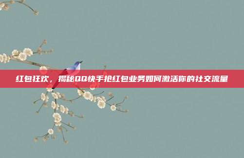 红包狂欢,揭秘QQ快手抢红包业务如何激活你的社交流量