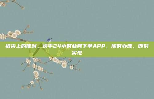 指尖上的便利,快手24小时业务下单APP,随时办理,即刻实现