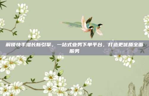 解锁快手增长新引擎，一站式业务下单平台，打造更优质全面服务