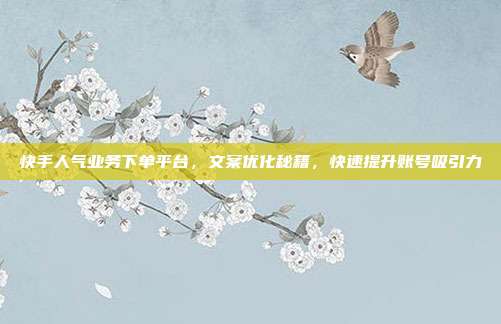 快手人气业务下单平台,文案优化秘籍,快速提升账号吸引力