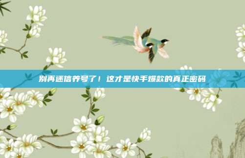 别再迷信养号了!这才是快手爆款的真正密码