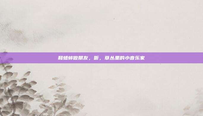 和蟋蟀做朋友，听，草丛里的小音乐家