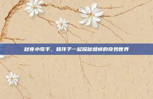 秋夜小歌手，和孩子一起探秘蟋蟀的奇妙世界